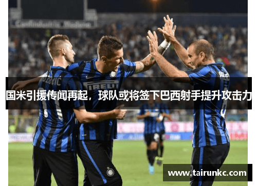 国米引援传闻再起，球队或将签下巴西射手提升攻击力