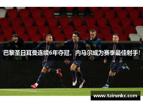 巴黎圣日耳曼连续6年夺冠，内马尔成为赛季最佳射手！