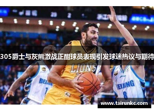 305爵士与灰熊激战正酣球员表现引发球迷热议与期待