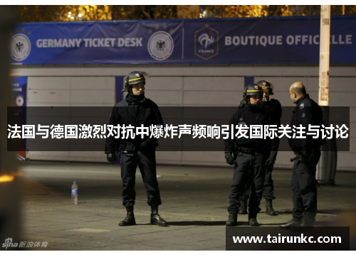 法国与德国激烈对抗中爆炸声频响引发国际关注与讨论