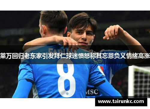 莱万回归老东家引发拜仁球迷愤怒称其忘恩负义情绪高涨