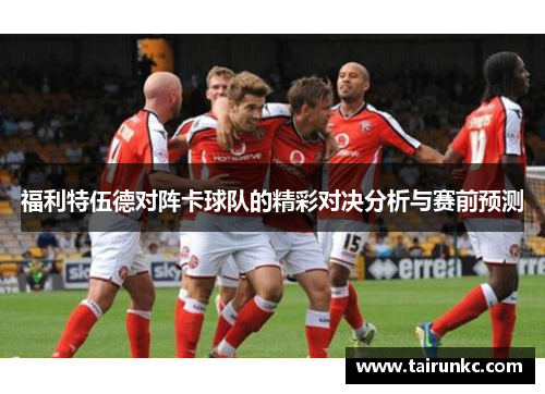 福利特伍德对阵卡球队的精彩对决分析与赛前预测
